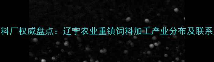 图片 沈阳饲料厂权威盘点：辽宁农业重镇饲料加工产业分布及联系方式全