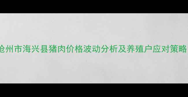 图片 沧州市海兴县猪肉价格波动分析及养殖户应对策略1