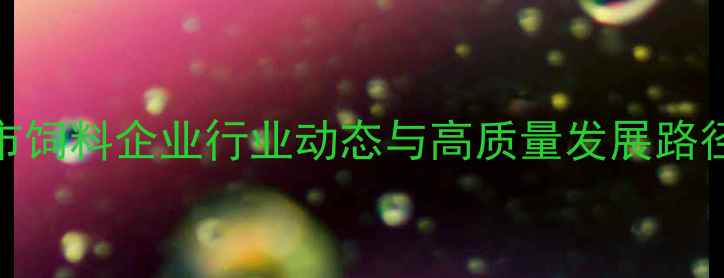 图片 沧州市饲料企业行业动态与高质量发展路径探析