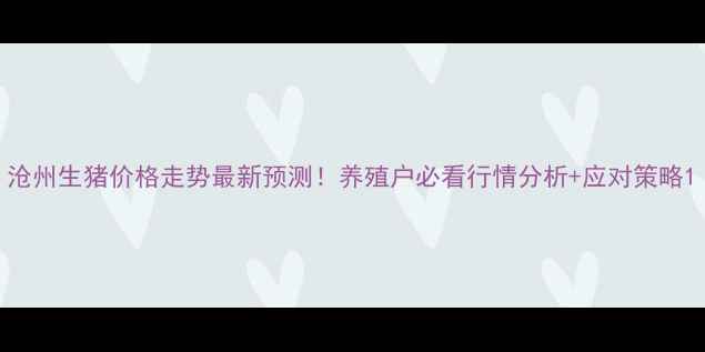图片 沧州生猪价格走势最新预测！养殖户必看行情分析+应对策略1