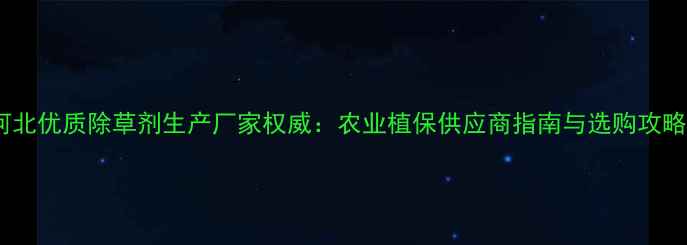 图片 河北优质除草剂生产厂家权威：农业植保供应商指南与选购攻略1