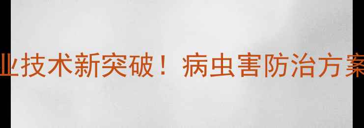 图片 河北华阳农药｜农业技术新突破！病虫害防治方案全（附种植指南）