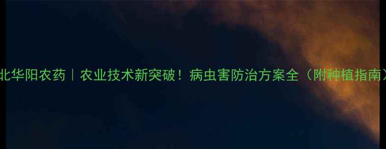 图片 河北华阳农药｜农业技术新突破！病虫害防治方案全（附种植指南）1