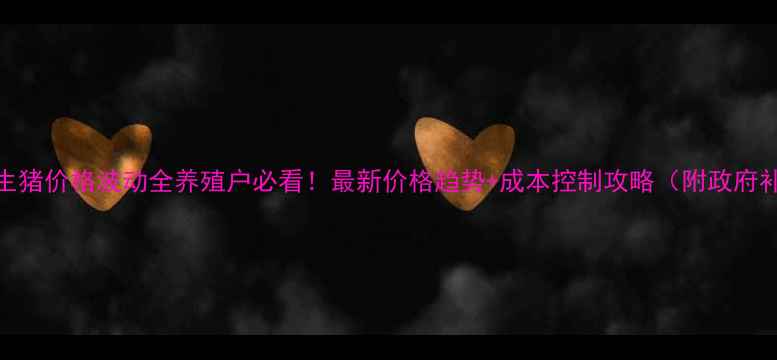 图片 河北固安生猪价格波动全养殖户必看！最新价格趋势+成本控制攻略（附政府补贴政策）