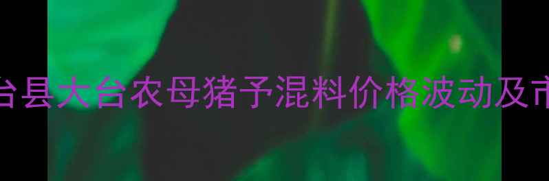 图片 河北大台县大台农母猪予混料价格波动及市场深度