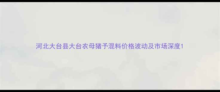 图片 河北大台县大台农母猪予混料价格波动及市场深度1