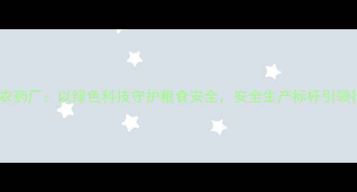 图片 河北天和农药厂：以绿色科技守护粮食安全，安全生产标杆引领行业发展1