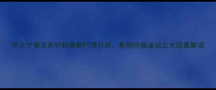 图片 河北宁晋玉米价格最新行情分析：影响价格波动五大因素解读