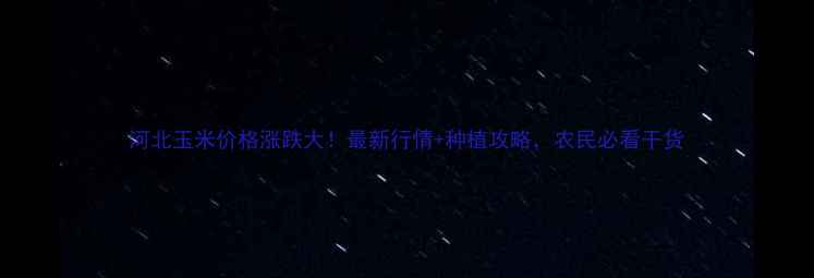 图片 河北玉米价格涨跌大！最新行情+种植攻略，农民必看干货