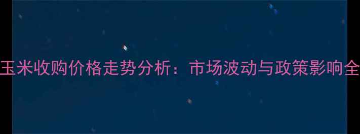 图片 河北玉米收购价格走势分析：市场波动与政策影响全解读
