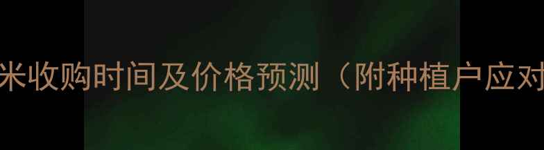 图片 河北玉米收购时间及价格预测（附种植户应对策略）