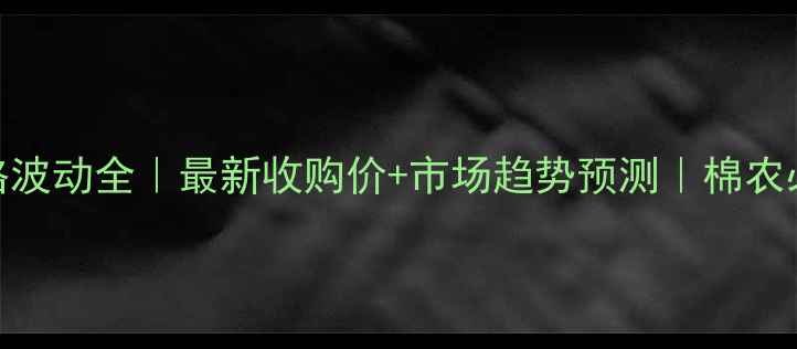 图片 河北籽棉价格波动全｜最新收购价+市场趋势预测｜棉农必看种植指南