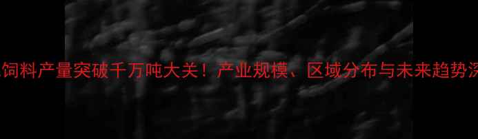 图片 河北饲料产量突破千万吨大关！产业规模、区域分布与未来趋势深度1