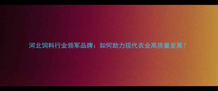 图片 河北饲料行业领军品牌：如何助力现代农业高质量发展？