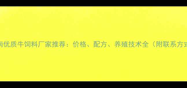 图片 河南优质牛饲料厂家推荐：价格、配方、养殖技术全（附联系方式）