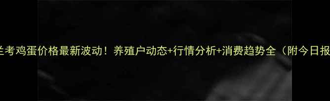 图片 河南兰考鸡蛋价格最新波动！养殖户动态+行情分析+消费趋势全（附今日报价）1