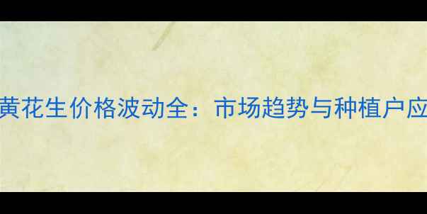 图片 河南内黄花生价格波动全：市场趋势与种植户应对策略