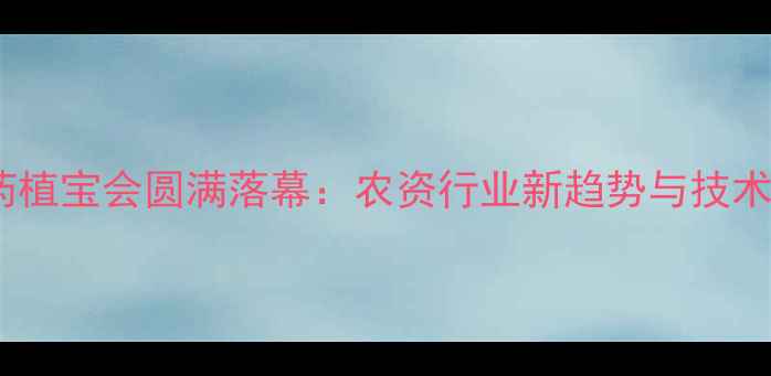 图片 河南农药植宝会圆满落幕：农资行业新趋势与技术创新全1