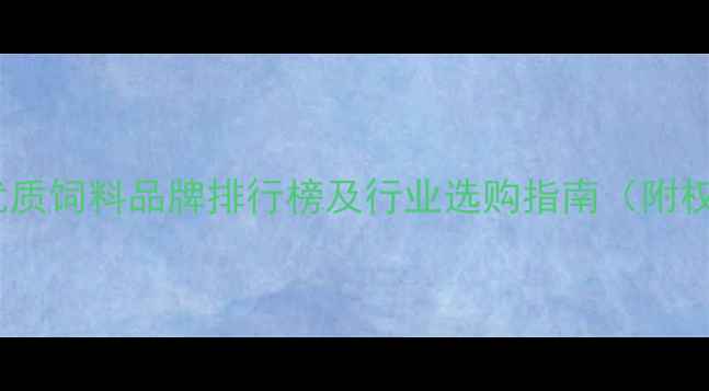 图片 河南十大优质饲料品牌排行榜及行业选购指南（附权威分析）1