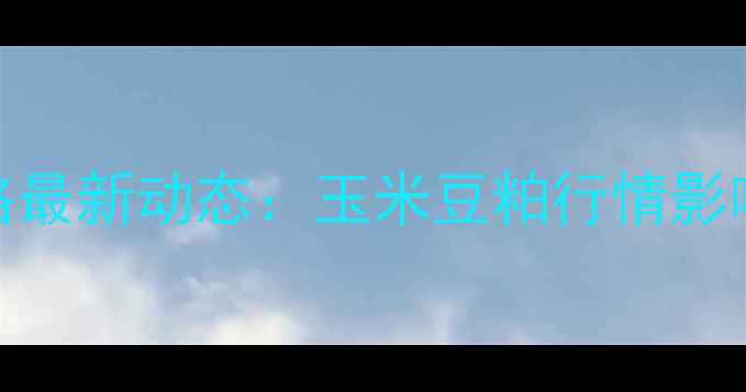 图片 河南后羿饲料价格最新动态：玉米豆粕行情影响及养殖成本分析