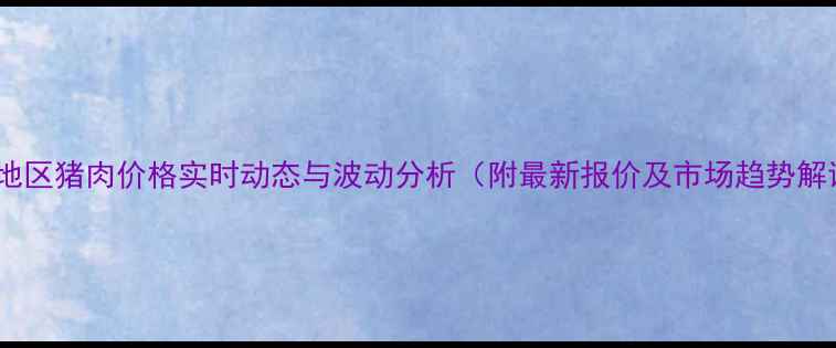 图片 河南地区猪肉价格实时动态与波动分析（附最新报价及市场趋势解读）1