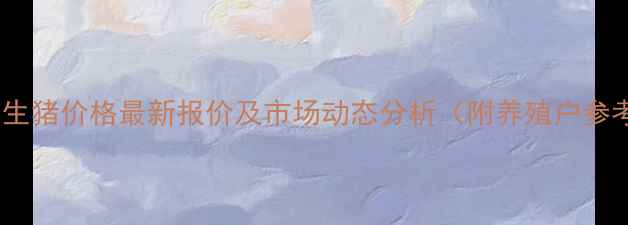 图片 河南安阳生猪价格最新报价及市场动态分析（附养殖户参考指南）1