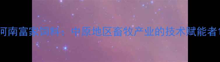 图片 河南富家饲料：中原地区畜牧产业的技术赋能者1