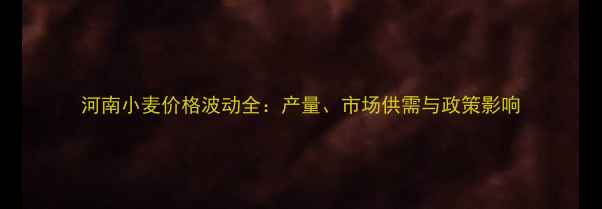 图片 河南小麦价格波动全：产量、市场供需与政策影响