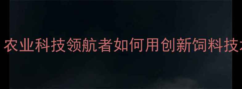 图片 河南快大饲料有限公司：农业科技领航者如何用创新饲料技术推动河南畜牧产业升级