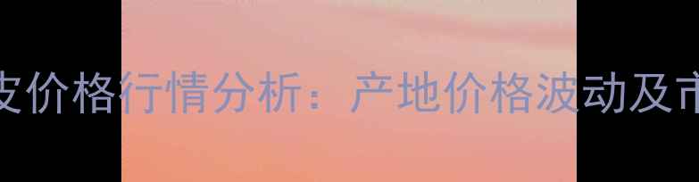 图片 河南新乡肤皮价格行情分析：产地价格波动及市场前景解读