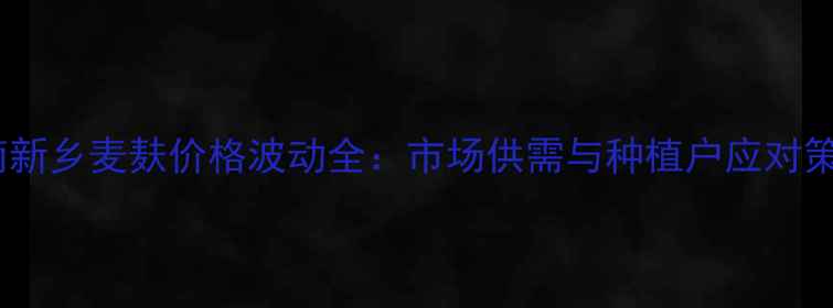 图片 河南新乡麦麸价格波动全：市场供需与种植户应对策略1