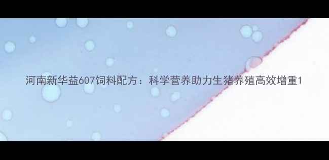 图片 河南新华益607饲料配方：科学营养助力生猪养殖高效增重1