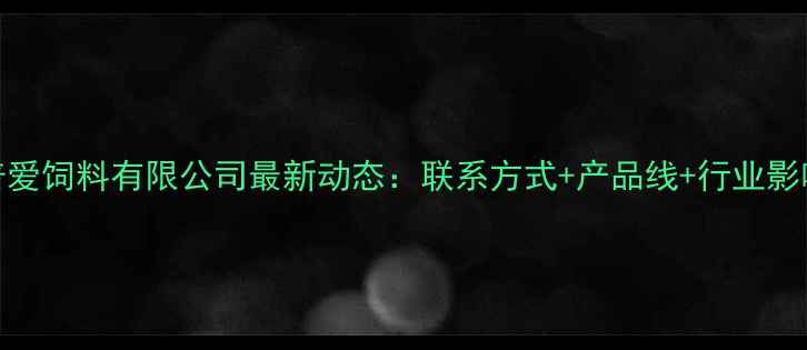 图片 河南普爱饲料有限公司最新动态：联系方式+产品线+行业影响力全