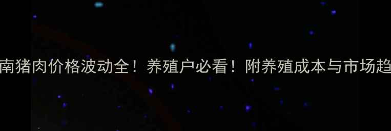 图片 河南猪肉价格波动全！养殖户必看！附养殖成本与市场趋势