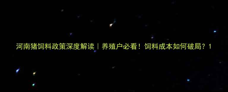 图片 河南猪饲料政策深度解读｜养殖户必看！饲料成本如何破局？1