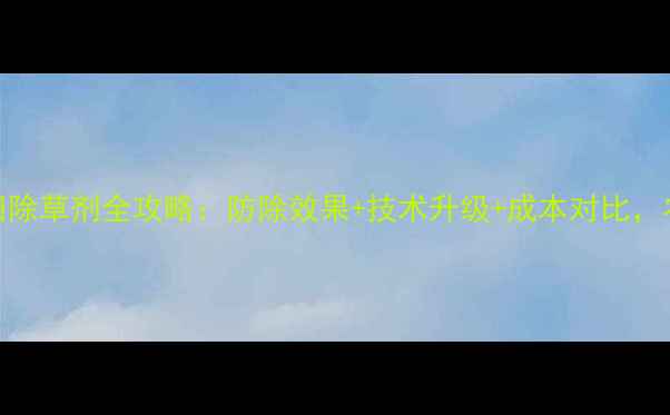 图片 河南玉米田除草剂全攻略：防除效果+技术升级+成本对比，农民必看！
