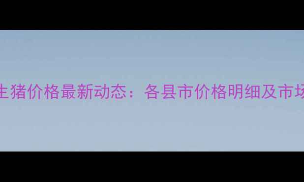 图片 河南生猪价格最新动态：各县市价格明细及市场分析