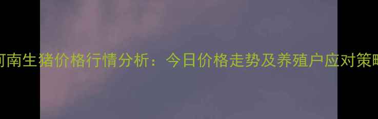 图片 河南生猪价格行情分析：今日价格走势及养殖户应对策略
