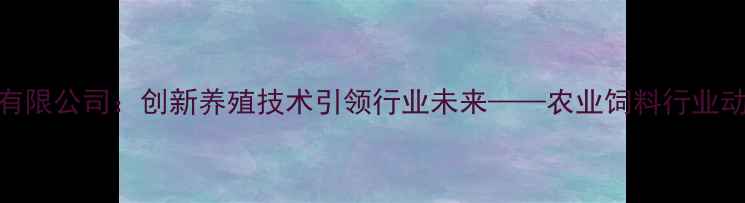 图片 河南绿佳饲料有限公司：创新养殖技术引领行业未来——农业饲料行业动态与趋势分析