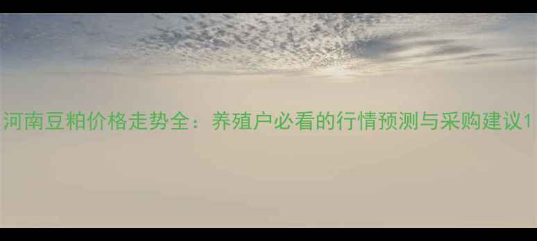 图片 河南豆粕价格走势全：养殖户必看的行情预测与采购建议1