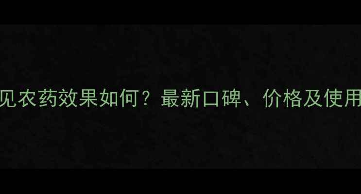 图片 河南远见农药效果如何？最新口碑、价格及使用指南全