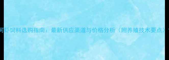 图片 河虾饲料选购指南：最新供应渠道与价格分析（附养殖技术要点）1