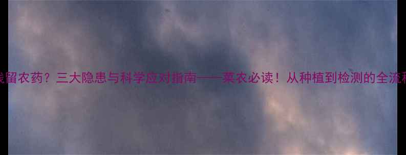 图片 油菜为何残留农药？三大隐患与科学应对指南——菜农必读！从种植到检测的全流程解决方案