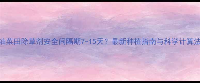 图片 油菜田除草剂安全间隔期7-15天？最新种植指南与科学计算法
