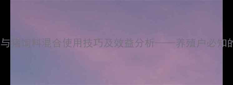 图片 油菜饼科学配比与猪饲料混合使用技巧及效益分析——养殖户必知的营养搭配方案1