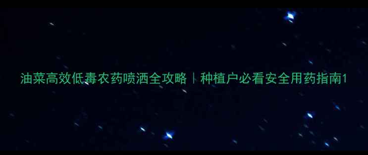 图片 油菜高效低毒农药喷洒全攻略｜种植户必看安全用药指南1