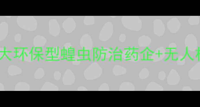 图片 治蝗农药新标杆！盘点中国五大环保型蝗虫防治药企+无人机治虫全攻略（附购买指南）1