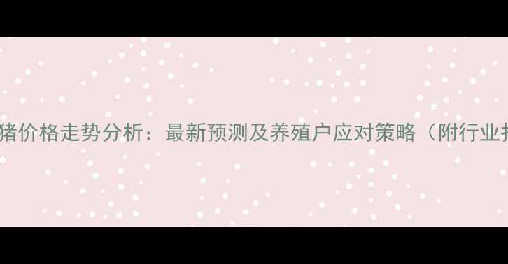图片 泌阳生猪价格走势分析：最新预测及养殖户应对策略（附行业报告）1