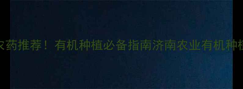 图片 济南安全无毒农药推荐！有机种植必备指南济南农业有机种植农药替代方案