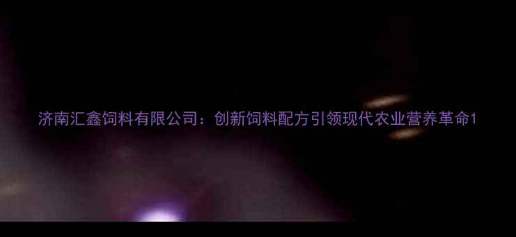 图片 济南汇鑫饲料有限公司：创新饲料配方引领现代农业营养革命1